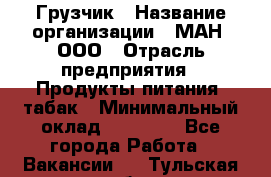 Грузчик › Название организации ­ МАН, ООО › Отрасль предприятия ­ Продукты питания, табак › Минимальный оклад ­ 20 500 - Все города Работа » Вакансии   . Тульская обл.